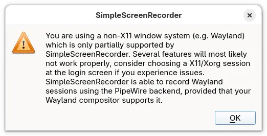 You are using a non-X11 window system (e.g. Wayland) which is only partially supported by SimpleScreenRecorder. Several features will most likely not work properly, consider choosing a X11/Xorg session at the login screen if you experience issues. SimpleScreenRecorder is able to record Wayland sessions using the PipeWire backend, provided that your Wayland compositor supports it.